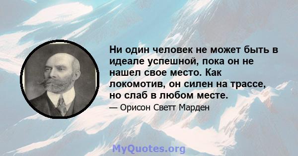 Ни один человек не может быть в идеале успешной, пока он не нашел свое место. Как локомотив, он силен на трассе, но слаб в любом месте.