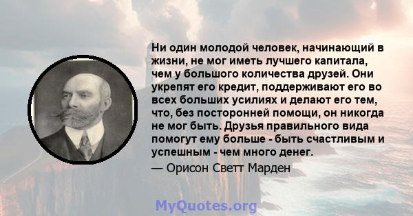 Ни один молодой человек, начинающий в жизни, не мог иметь лучшего капитала, чем у большого количества друзей. Они укрепят его кредит, поддерживают его во всех больших усилиях и делают его тем, что, без посторонней