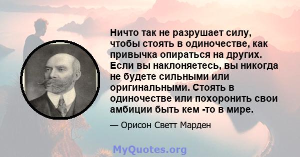 Ничто так не разрушает силу, чтобы стоять в одиночестве, как привычка опираться на других. Если вы наклоняетесь, вы никогда не будете сильными или оригинальными. Стоять в одиночестве или похоронить свои амбиции быть кем 