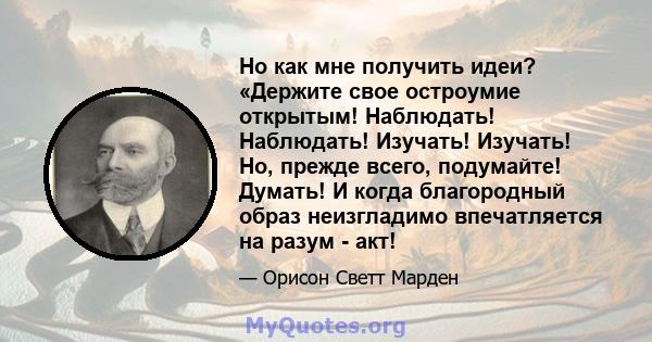 Но как мне получить идеи? «Держите свое остроумие открытым! Наблюдать! Наблюдать! Изучать! Изучать! Но, прежде всего, подумайте! Думать! И когда благородный образ неизгладимо впечатляется на разум - акт!