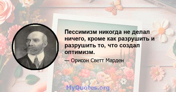 Пессимизм никогда не делал ничего, кроме как разрушить и разрушить то, что создал оптимизм.