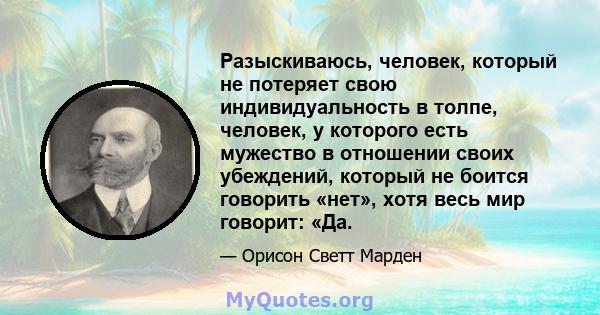 Разыскиваюсь, человек, который не потеряет свою индивидуальность в толпе, человек, у которого есть мужество в отношении своих убеждений, который не боится говорить «нет», хотя весь мир говорит: «Да.