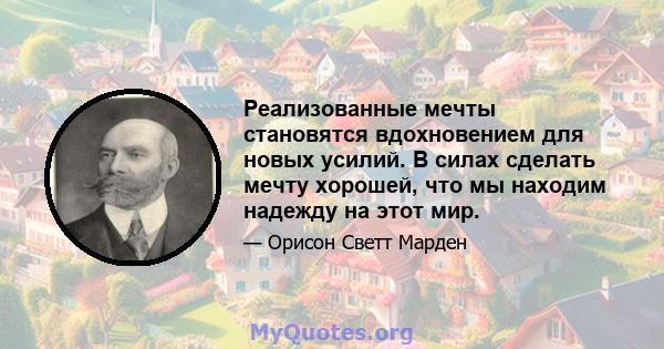 Реализованные мечты становятся вдохновением для новых усилий. В силах сделать мечту хорошей, что мы находим надежду на этот мир.