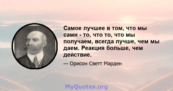 Самое лучшее в том, что мы сами - то, что то, что мы получаем, всегда лучше, чем мы даем. Реакция больше, чем действие.