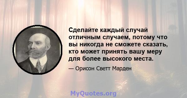 Сделайте каждый случай отличным случаем, потому что вы никогда не сможете сказать, кто может принять вашу меру для более высокого места.