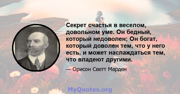 Секрет счастья в веселом, довольном уме. Он бедный, который недоволен; Он богат, который доволен тем, что у него есть, и может наслаждаться тем, что владеют другими.