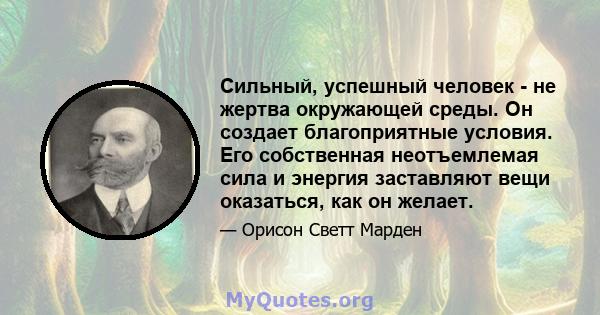 Сильный, успешный человек - не жертва окружающей среды. Он создает благоприятные условия. Его собственная неотъемлемая сила и энергия заставляют вещи оказаться, как он желает.