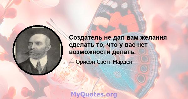 Создатель не дал вам желания сделать то, что у вас нет возможности делать.