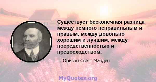 Существует бесконечная разница между немного неправильным и правым, между довольно хорошим и лучшим, между посредственностью и превосходством.