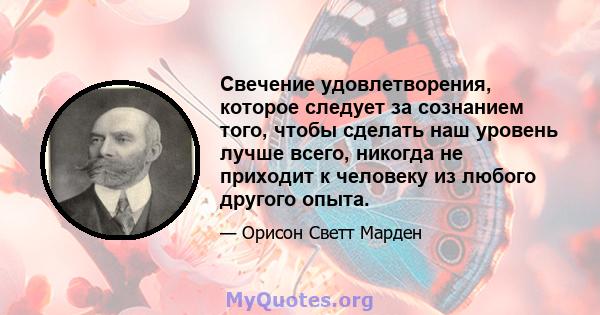 Свечение удовлетворения, которое следует за сознанием того, чтобы сделать наш уровень лучше всего, никогда не приходит к человеку из любого другого опыта.