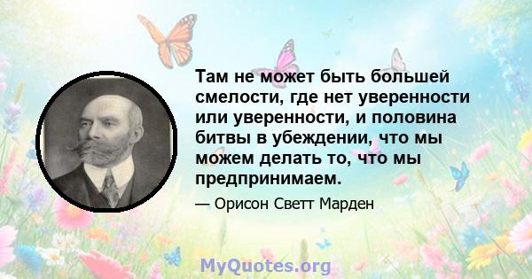 Там не может быть большей смелости, где нет уверенности или уверенности, и половина битвы в убеждении, что мы можем делать то, что мы предпринимаем.