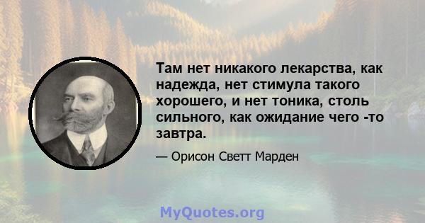 Там нет никакого лекарства, как надежда, нет стимула такого хорошего, и нет тоника, столь сильного, как ожидание чего -то завтра.