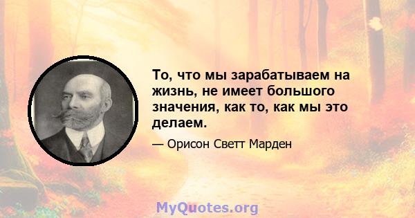 То, что мы зарабатываем на жизнь, не имеет большого значения, как то, как мы это делаем.