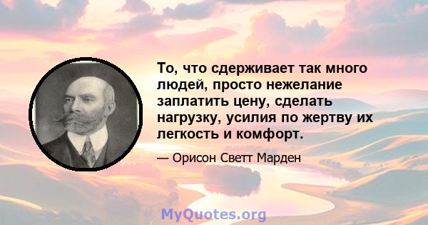 То, что сдерживает так много людей, просто нежелание заплатить цену, сделать нагрузку, усилия по жертву их легкость и комфорт.