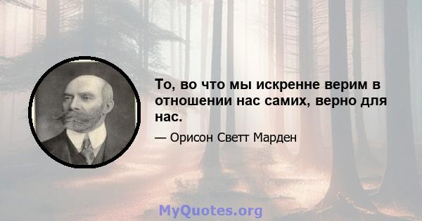 То, во что мы искренне верим в отношении нас самих, верно для нас.