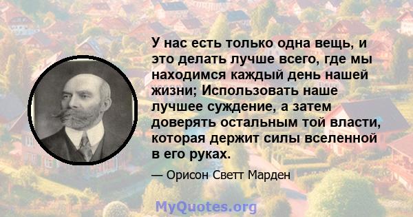 У нас есть только одна вещь, и это делать лучше всего, где мы находимся каждый день нашей жизни; Использовать наше лучшее суждение, а затем доверять остальным той власти, которая держит силы вселенной в его руках.