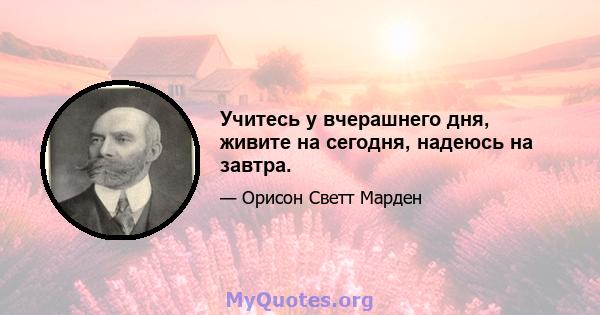 Учитесь у вчерашнего дня, живите на сегодня, надеюсь на завтра.