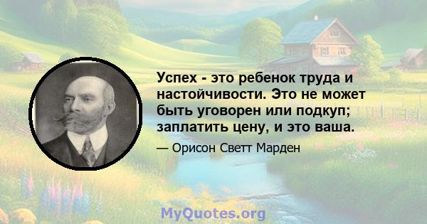 Успех - это ребенок труда и настойчивости. Это не может быть уговорен или подкуп; заплатить цену, и это ваша.