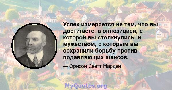 Успех измеряется не тем, что вы достигаете, а оппозицией, с которой вы столкнулись, и мужеством, с которым вы сохранили борьбу против подавляющих шансов.