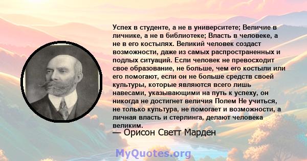 Успех в студенте, а не в университете; Величие в личнике, а не в библиотеке; Власть в человеке, а не в его костылях. Великий человек создаст возможности, даже из самых распространенных и подлых ситуаций. Если человек не 