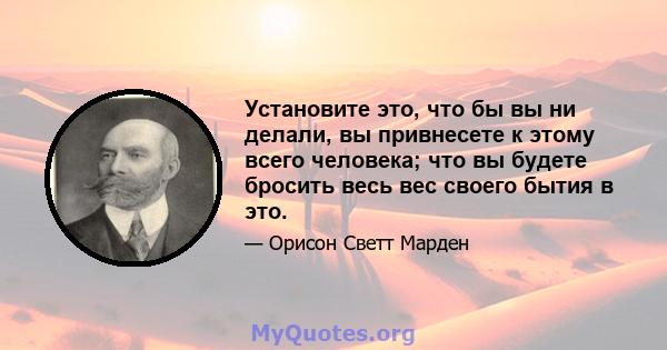 Установите это, что бы вы ни делали, вы привнесете к этому всего человека; что вы будете бросить весь вес своего бытия в это.