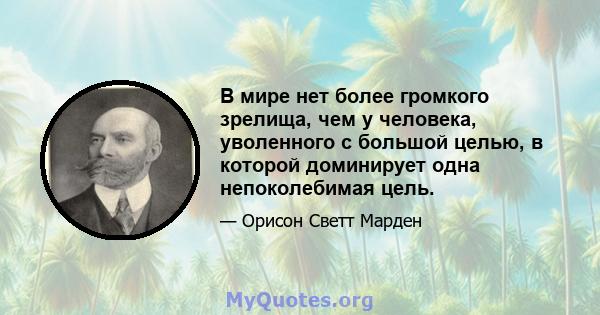 В мире нет более громкого зрелища, чем у человека, уволенного с большой целью, в которой доминирует одна непоколебимая цель.