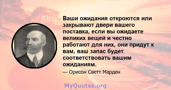 Ваши ожидания откроются или закрывают двери вашего поставка, если вы ожидаете великих вещей и честно работают для них, они придут к вам, ваш запас будет соответствовать вашим ожиданиям.