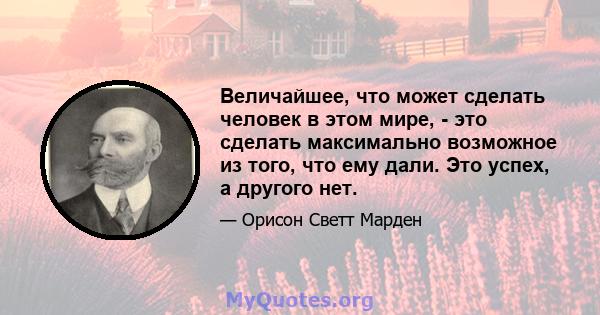 Величайшее, что может сделать человек в этом мире, - это сделать максимально возможное из того, что ему дали. Это успех, а другого нет.