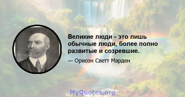 Великие люди - это лишь обычные люди, более полно развитые и созревшие.