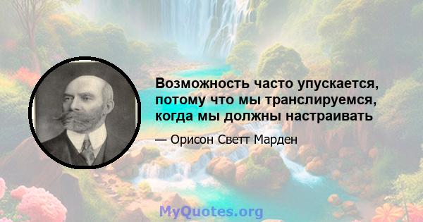 Возможность часто упускается, потому что мы транслируемся, когда мы должны настраивать