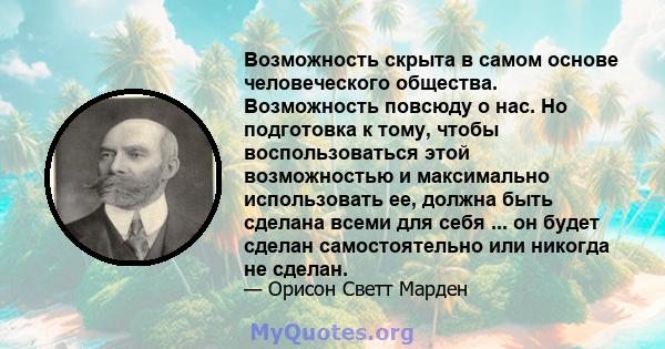 Возможность скрыта в самом основе человеческого общества. Возможность повсюду о нас. Но подготовка к тому, чтобы воспользоваться этой возможностью и максимально использовать ее, должна быть сделана всеми для себя ... он 