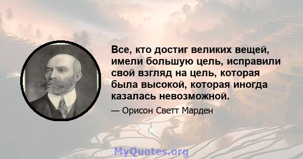 Все, кто достиг великих вещей, имели большую цель, исправили свой взгляд на цель, которая была высокой, которая иногда казалась невозможной.