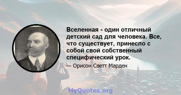 Вселенная - один отличный детский сад для человека. Все, что существует, принесло с собой свой собственный специфический урок.