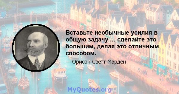 Вставьте необычные усилия в общую задачу ... сделайте это большим, делая это отличным способом.