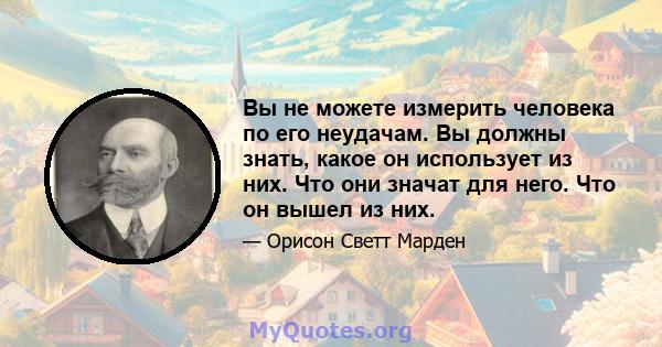 Вы не можете измерить человека по его неудачам. Вы должны знать, какое он использует из них. Что они значат для него. Что он вышел из них.