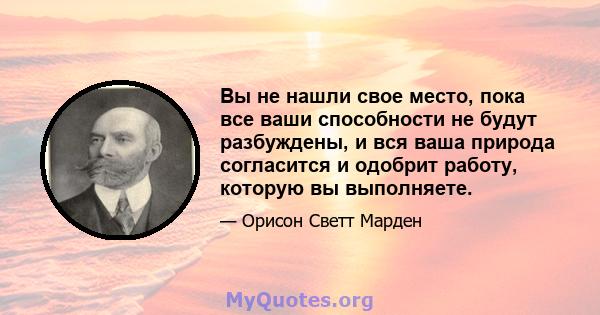 Вы не нашли свое место, пока все ваши способности не будут разбуждены, и вся ваша природа согласится и одобрит работу, которую вы выполняете.