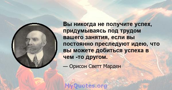 Вы никогда не получите успех, придумываясь под трудом вашего занятия, если вы постоянно преследуют идею, что вы можете добиться успеха в чем -то другом.