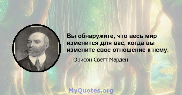 Вы обнаружите, что весь мир изменится для вас, когда вы измените свое отношение к нему.