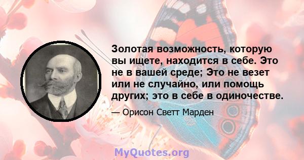 Золотая возможность, которую вы ищете, находится в себе. Это не в вашей среде; Это не везет или не случайно, или помощь других; это в себе в одиночестве.