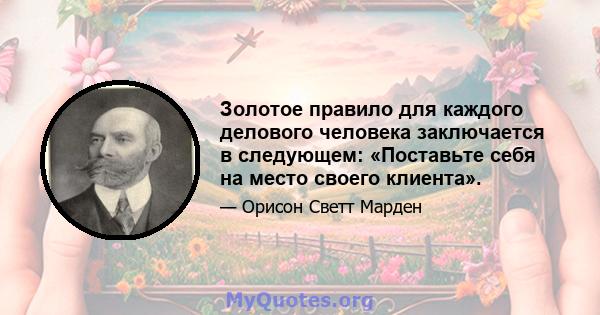 Золотое правило для каждого делового человека заключается в следующем: «Поставьте себя на место своего клиента».