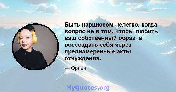 Быть нарциссом нелегко, когда вопрос не в том, чтобы любить ваш собственный образ, а воссоздать себя через преднамеренные акты отчуждения.