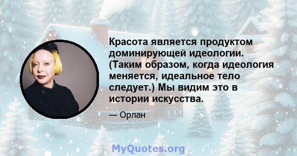 Красота является продуктом доминирующей идеологии. (Таким образом, когда идеология меняется, идеальное тело следует.) Мы видим это в истории искусства.