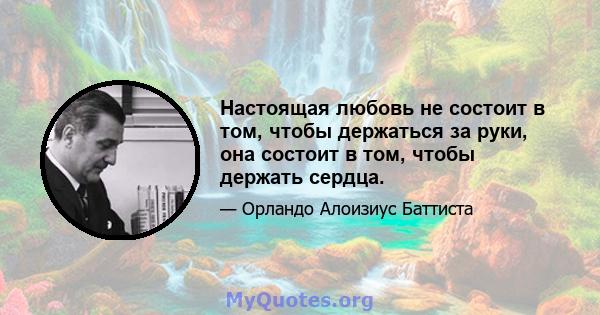 Настоящая любовь не состоит в том, чтобы держаться за руки, она состоит в том, чтобы держать сердца.