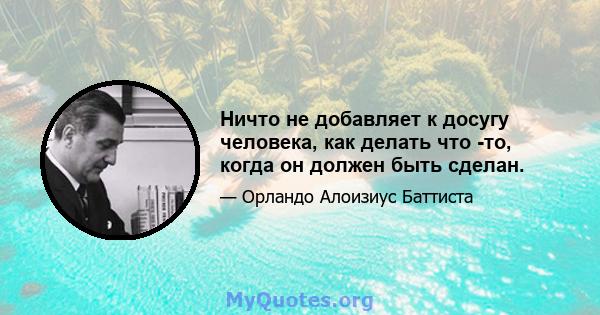 Ничто не добавляет к досугу человека, как делать что -то, когда он должен быть сделан.