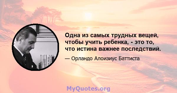 Одна из самых трудных вещей, чтобы учить ребенка, - это то, что истина важнее последствий.