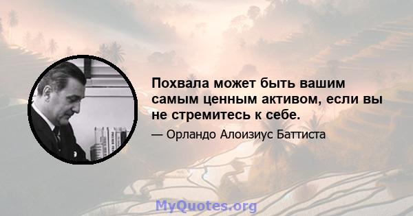 Похвала может быть вашим самым ценным активом, если вы не стремитесь к себе.