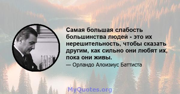 Самая большая слабость большинства людей - это их нерешительность, чтобы сказать другим, как сильно они любят их, пока они живы.