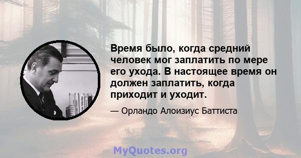 Время было, когда средний человек мог заплатить по мере его ухода. В настоящее время он должен заплатить, когда приходит и уходит.