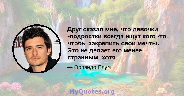 Друг сказал мне, что девочки -подростки всегда ищут кого -то, чтобы закрепить свои мечты. Это не делает его менее странным, хотя.