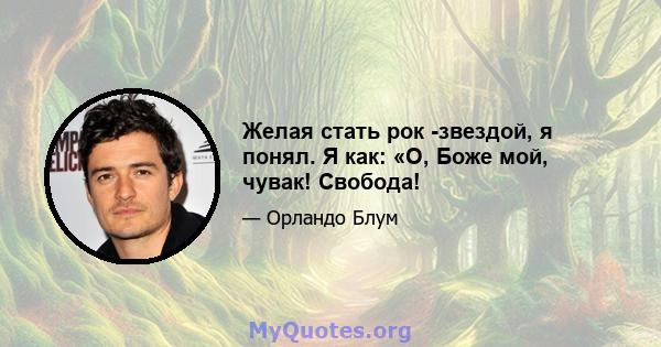 Желая стать рок -звездой, я понял. Я как: «О, Боже мой, чувак! Свобода!